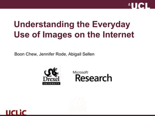 Understanding the Everyday
Use of Images on the Internet
Boon Chew, Jennifer Rode, Abigail Sellen
 