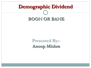 Demographic DividendDemographic Dividend
BOON OR BANEBOON OR BANE
Presented By:-
Anoop MishraAnoop Mishra
 