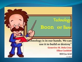 Technology:
Boon or Bane
“Technology is in our hands. We can
use it to build or destroy”
Genevive M. Dela Cruz
Ellen Casidsid
BEEDGen.Ed 2B
 