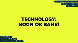 TECHNOLOGY:
BOON OR BANE?
 