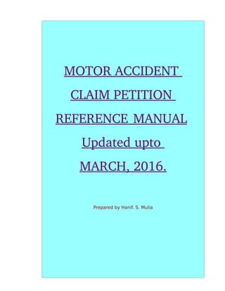 MOTOR ACCIDENT 
CLAIM PETITION 
REFERENCE       MANUAL 
Updated upto 
MARCH, 2016.
Prepared by Hanif. S. Mulia
 