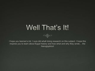 Well That’s It!I hope you learned a lot. I sure did whall doing research on this subject. I hope this inspires you to learn about Egypt history and how what and why they wrote… the hieroglyphics!