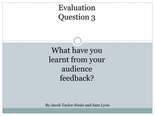 Evaluation
Question 3
What have you
learnt from your
audience
feedback?
By Jacob Taylor-Neale and Sam Lyon
 