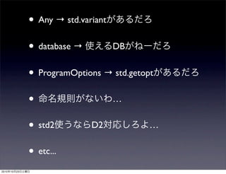 • Any → std.variantがあるだろ
• database → 使えるDBがねーだろ
• ProgramOptions → std.getoptがあるだろ
• 命名規則がないわ…
• std2使うならD2対応しろよ…
• etc...
2010年10月23日土曜日
 