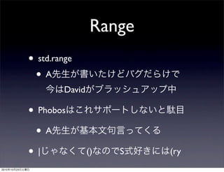 Range
• std.range
• A先生が書いたけどバグだらけで
今はDavidがブラッシュアップ中
• Phobosはこれサポートしないと駄目
• A先生が基本文句言ってくる
• |じゃなくて()なのでS式好きには(ry
2010年10月23日土曜日
 