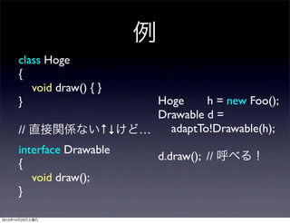 例
class Hoge
{
void draw() { }
}
// 直接関係ない↑↓けど…
interface Drawable
{
void draw();
}
Hoge h = new Foo();
Drawable d =
adaptTo!Drawable(h);
d.draw(); // 呼べる！
2010年10月23日土曜日
 