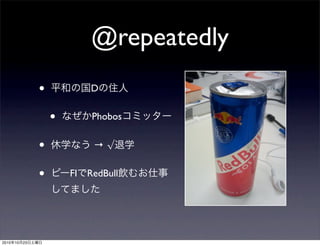 @repeatedly
• 平和の国Dの住人
• なぜかPhobosコミッター
• 休学なう → √退学
• ピーFIでRedBull飲むお仕事
してました
2010年10月23日土曜日
 