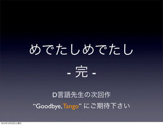 めでたしめでたし
- 完 -
D言語先生の次回作
“Goodbye,Tango” にご期待下さい
2010年10月23日土曜日
 
