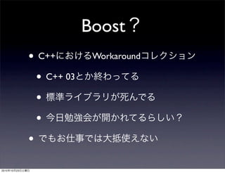 Boost？
• C++におけるWorkaroundコレクション
• C++ 03とか終わってる
• 標準ライブラリが死んでる
• 今日勉強会が開かれてるらしい？
• でもお仕事では大抵使えない
2010年10月23日土曜日
 