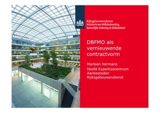 DBFMO als
vernieuwende
contractvorm
Marleen Hermans
Hoofd Expertisecentrum
Aanbesteden
Rijksgebouwendienst
 