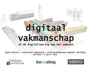 digitaal
vakmanschap
of de digitalisering van het ambacht
joost heijnis | voorzitter booosting | architectenbureau cepezed building
holland | 2 april 2015
 