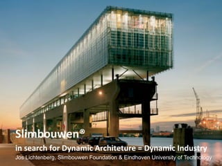 Slimbouwen®	
  	
  
in	
  search	
  for	
  Dynamic	
  Architeture	
  =	
  Dynamic	
  Industry	
  	
  
Jos Lichtenberg, Slimbouwen Foundation & Eindhoven University of Technology
 