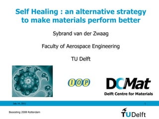 Self Healing : an alternative strategy to make materials perform better July 14, 2011 Sybrand van der Zwaag Faculty of Aerospace Engineering TU Delft Booosting 2008 Rotterdam 