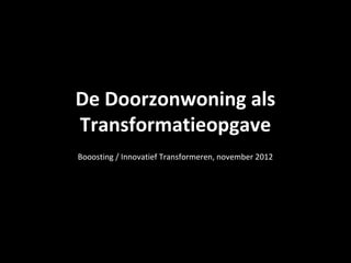 De Doorzonwoning als
Transformatieopgave
Booosting / Innovatief Transformeren, november 2012
 