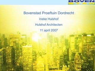 Bovenstad Proeftuin Dordrecht
        Ineke Hulshof
      Hulshof Architecten
         11 april 2007
 