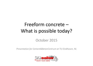 Freeform concrete –
What is possible today?
October 2015
Presentation for Cement&BetonCentrum at TU Eindhoven, NL
 