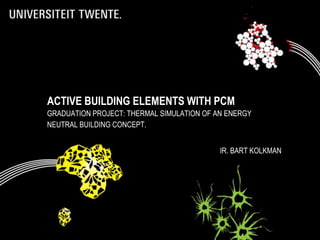 ACTIVE BUILDING ELEMENTS WITH PCM
GRADUATION PROJECT: THERMAL SIMULATION OF AN ENERGY
NEUTRAL BUILDING CONCEPT.


                                           IR. BART KOLKMAN
 