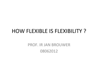 HOW FLEXIBLE IS FLEXIBILITY ?

      PROF. IR JAN BROUWER
             08062012
 