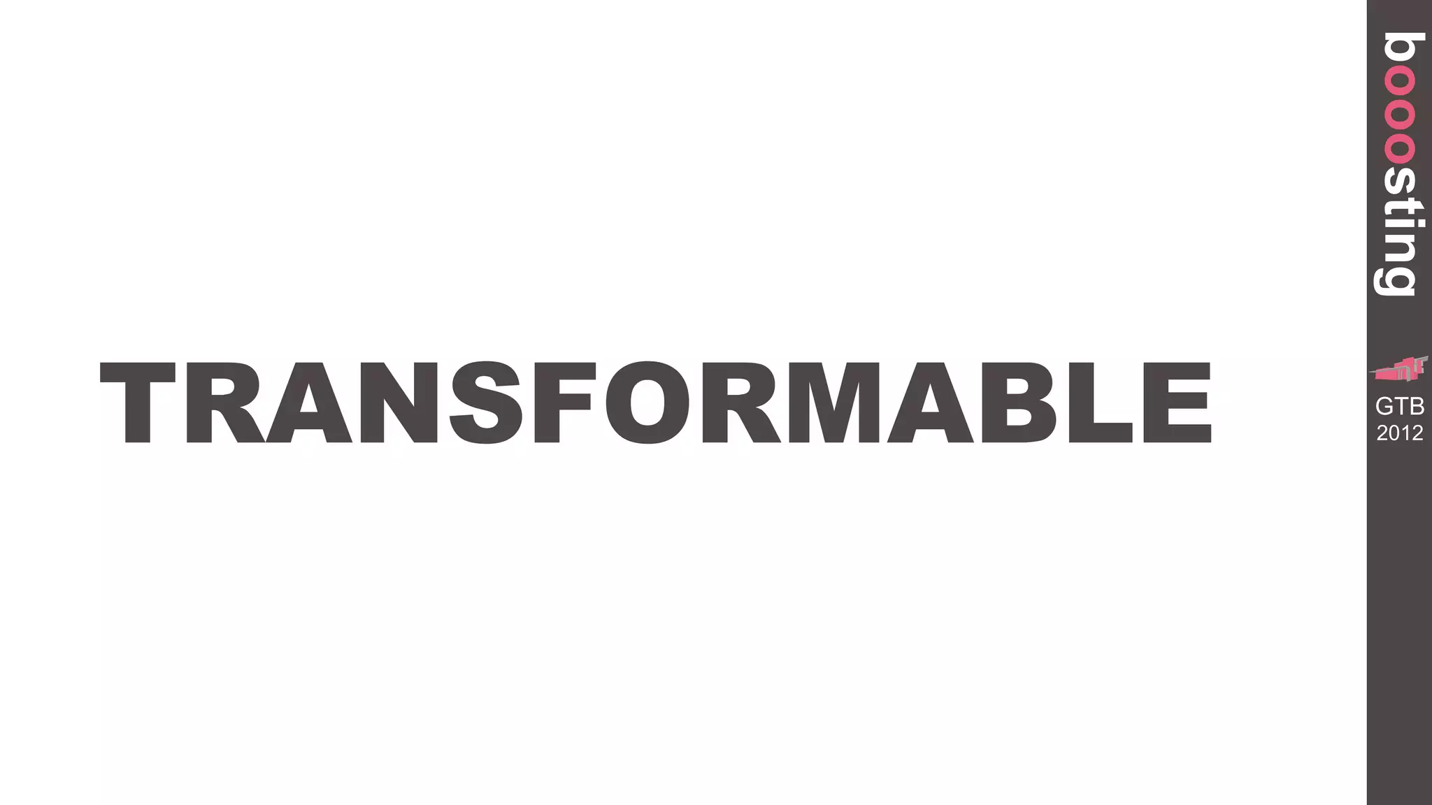 booosting
TRANSFORMABLE
                           GR
                  TRANSFORMA


                 GTB
                     BUILDING




                 2012
 