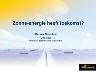 Zonne-energie heeft toekomst?

            Dennis Gieselaar
                  Directeur
      Oskomera Solar Power Solutions B.V.
 