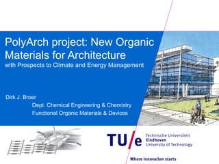 PolyArch project: New Organic
Materials for Architecture
with Prospects to Climate and Energy Management




Dirk J. Broer
           Dept. Chemical Engineering & Chemistry
           Functional Organic Materials & Devices
 
