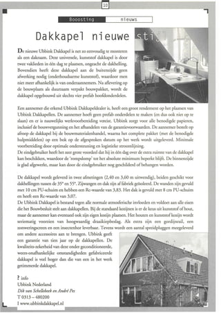 .
           Dakkapel nleuwe
De nieuwe Ubbink Dakkapel is net zo eenvoudig te monteren
als een dakraam. Deze universele, kunststof dakkapel is door
twee vaklieden in één dag te plaatsen, ongeacht de dakhelling.
Bovendien heeft deze dakkapel aan de buitenzijde geen
afwerking nodig (onderhoudsarme kunststof), waardoor men
niet meer afhankelijk is van onderaannemers. Na aflevering op
de bouwplaats als duurzaam verpakt bouwpakket, wordt de
dakkapel opgebouwd uit slechts vier prefab hoofdonderdelen.

Een aannemer die erkend Ubbink Dakkapeldealer is, heeft een groot rendement op het plaatsen van
Ubbink Dakkapellen. De aannemer hoeft geen prefab onderdelen te maken (en dus ook niet op te
slaan) en er is nauwelijks werkvoorbereiding vereist. Ubbink zorgt voor alle benodigde papieren,
inclusief de bouwvergunning en het afhandelen van de garantievoorwaarden. De aannemer bestelt op
afroep de dakkapel bij de bouwmaterialenhandel, waarna het complete pakket (met de benodigde
hulpmiddelen) op een bok op de afgesproken datum op het werk wordt uitgeleverd. Minimale
voorbereiding door optimale ondersteuning en logistieke stroomlijning.
De eindgebruiker heeft het zeer grote voordeel dat hij in één dag over de extra ruimte van de dakkapel
kan beschikken, waardoor de 'rompslomp' tot het absolute minimum beperkt blijft. De binnenzijde
is glad afgewerkt, maar kan door de eindgebruiker nog geschilderd of behangen worden.

De dakkapel wordt geleverd in twee afmetingen (2,40 en 3,60 m uitwendig), beiden geschikt voor
dakhellingen tussen de 35° en 55°. Zij wangen en dak zijn af fabriek geïsoleerd. De wanden zijn gevuld
met 10 cm PU-schuim en hebben een Rc-waarde van 3,83. Het dak is gevuld met 8 cm PU-schuim
en heeft een Rc-waarde van 3,07.
De Ubbink Dakkapel is bestand tegen alle normale atmosferische invloeden en voldoet aan alle eisen
die het Bouwbesluit stelt aan dakkapellen. Bij de standaard kozijnen is er de keus uit kunststof of hout,
maar de aannemer kan eventueel ook zijn eigen kozijn plaatsen. Het houten en kunststof kozijn wordt
seriematig voorzien van hoogwaardig draaikiepbeslag. Als extra zijn een gordijnrail, een
zonweringscreen en een insectenhor leverbaar. Tevens wordt een aantal spreidpluggen meegeleverd
om andere accessoires aan te brengen. Ubbink geeft
een garantie van tien jaar op de dakkapellen. De
kwaliteits-zekerheid van deze onder geconditioneerde,
weers-onafhankelijke omstandigheden gefabriceerde
dakkapel is veel hoger dan die van een in het werk
getimmerde dakkapel.

? info
Ubbink Nederland
Dik van Schellebeek en André Pes
T 0313 - 480200
I www.ubbinkdakkapel.nl
 