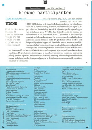 •                                                                                                                          ,
                         Nieuwe participanten
    YTONG NEDERLAND BV                                  contact persoon : Ing . E. P. van den Eijkel
                                                                             commerciee l di recte ur
    YTONG                         YTONG Nederland is de enige Nederlandse producent van cellenbeton.
                                  Voor het in onderaanneming monteren beschikt het over een eigen VCA-
    Mildijk 141, Vu r en gecertificeerde Bouwafdeling. Vooral de bijzondere producteigenschappen
    Pos tb us 23                  van cellenbeton, geven YTONG haar leidende positie in woning- en
    4200 AA Gorinchem             utiliteitsbouw en de doe-het-zelf markt. Cellenbeton is een natuurlij k
    T 0183-671 234                materiaal van kalk, zand en cement. Het bevat een grote hoeveelheid gesloten
    F 0183-671 239                cellen met daarin stilstaande lucht. D e producten hebben hierdoor veel
    E i nfo@ytong . nl            hoogwaardige eigenschappen, als therm ische isolatie, warmteaccum ulatie,
      www .yt ong . nl            vochtgevoeligheid en een hoog brandwerend, geluidabsorberend en isolerend
                                  vermogen. Het assortiment producten, allen voorzien van een KOMO-attest-
        met productcertificaat, bestaat uit bouwblokken, verdiepingshoge separatiepanelen en vloer-, dak- en
        wandplaten. D e producten worden toegepast in nieuwbouw en renovatie en zij n qua: maatvoering
        volledig op elkaar afgestemd. Reden om aan te sluiten bij Booosting: met branchegenoten fi losoferen
        over de uitdagingen van het bouwproces heden en in de toekomst, om zo gezamenlijk oplossings-
        concepten te omwikkelen.


     I                                     Limelight                                  Homan/Osorio Lobato Architecten
    A + Bureau voor                        MBI                                        Hubert-Jan Henket Architecten
       Bouwproduktontwikkeling             De Meeuw Oirschot                        ' JMDS
    ABT Adviesbureau voor Bouwtechniek     Octatube Space Structures                  Maurer Engineering
    Aldus bouwinnovatie                    Oskomera                                      Architecture and Media
    BDA Groep                              Pl4stica Pu,at                             RPHS architecten
    Corsmit Raadgevend Ingenieursbureau    Polyblock                                  Snelder . Vol4 . Petit Architecten
    D3BNC.1.                               Polynorm Bruynzeel                         Jan Timmers
    dgmr raadgevende ingenieurs            RC System                                   Tuns + Horsting Architecten
    ing. Karel H. Dekker                   Reynolds Architectuursystemen               Verburg Hoogendijk Architecten
    dorsserblesgraaf                       Rockwool                                    Van Waes, Buro voor Architektuur
    Façade Consulting & Engineering        Saint-Gobain Gl4ss                         XX architecten
    GeNie Consult en Partners              SBM Nederl4nd                              Atelier Zeinstra, van der Pol
    Kettlitz Adviezen                      Somfj Nederl4nd
    Leyutndi Consultancy                   Trespa International                                          .. ; .
    Materia                                Ubbink Nederl4nd                          axys innovations
    RGD, Directie Ontwerp & Techniek       Unicom Nederl4nd                           Koning Industrial Design
    Schoonderbeek & Partners Advies        VEBO Beton & Staal                         Neonis Ind. Design & Corporate Craphics
    H. de Wit Consultancy                  Wb Accommodatieservice                     Robin Hood Produkties
    Ingenieursbureau Zonneveld             Wentzei                                    TNO Industrie
                                           Wolvega Panelen                          • Weil Design
    ••• t          : ,   ~   I'            Ytong Nederl4nd
     Bik Bouwprodukten                     Zoontjens Beton                                     " .
     BRS Staalwerken                                                                 Aedes, vereniging van woningcorporaties
     Bruynzeel Keukens en Kasten                                                     Bouwen met Staal
 c   CVK Kalkzandsteen                     Archi-Konsult                             Centrum Hout
 ~ Corus Colors                            Archipel Ontwerpers
], H. Van Dam Fabriek van Plaatwerken      Architectenbureau Boesten-van Vliet         I   '
 c   Hoesch Bouwsystemen Nederl4nd         Architectenbureau Böhtlingk               Hogeschool Enschede
 ~   Holec Laagspanning                    Het Architecten Consort                   Hogeschool Brabant
 ~   Holonite                              Arconiko Architecten                      TU Delft, vakgroep Bouwtechnologie
'2 Hunter Dougl4s                          Bul/horst Architecten en Stedenbouwers    TU Eindhoven, faculteit Bouwkunde
•    Limburg Kozijnen                      CEPEZED
L. ' Limburgia Deuren                      EGM Architecten
                                                                                                                           .J
 
