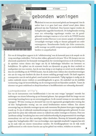 •                             .M,J.hii"o.L-___ _s___-'
                                              n_i_e_u_w                                                          "
                    l~(C~t
                        -              gebonden wonlngen
                                                                                    .
                                          Nederland zit met een structureel gebrek aan bouwgrond, Aan de
                                          andere kant is er geen land waar relatief zoveel platte daken
                                          gebouwd zijn dan Nederland, Deze kunnen ingezet worden als
                                          luchtgebonden opgetilde bouwkavels, De luchtgebonden woning
                                          moet een volwaardige tegenhanger worden van de grond-
                                          gebonden woningen waarvan er al zo veel in de VINEX locaties
                                          gebouwd worden.Hiervoor is een nieuwe aanpak vol industrieel
                                          vervaardigde woningen nodig en daaraan gekoppeld een ander
                                          ontwerpproces, Sleutelwoorden hierbij zijn: lichte constructies,
                                          snelle montage van prefab componenten, grote verscheidenheid,
                                          karakter en aanpasbaarheid.
 Ä
 E
 <0
 "0    Eén van de belangrijkste opgaven in de 'volkshuisvesting' voor de komende jaren is de aanpak van de
 '-
 Q)
 +-'   vroeg-naoorlogse stadswijken, Veel van deze wijken, gebouwd in de jaren '50 en '60, kampen met een
 +-'
 o
 0::   afnemende populariteit: het bestaande woningaanbod, het voorzieningenniveau en de inrichting van
 +-'   de openbare ruimte sluiten niet langer aan bij de hedendaagse behoeften van bewoners en
 <0
 <0
 '-    bedrijfsleven, De opbloei van de economie bracht een dynamiek op gang die door overheid en
 +-'
 V)
 .c    markpartijen niet was voorzien, Aan de ene kant dreigt er een leegloop en verval van de stadswijken
 +-'
 3:    door de ontwikkeling van de VINEX-locaties, Aan de andere kant voldoen deze nieuwbouwwoningen
 Q)
 "0
       niet aan de vraag naar kwaliteit die door de nieuwe stedeling gevraagd wordt. Dit heeft negatieve
 Q)
 +-'
       consequenties voor de stad als geheel, zowel sociaal als economisch, Tijdig ingrijpen is nodig om de
 +-'
 3:
       oudere stadswijk nieuwe vitaliteit en aantrekkingskracht te geven, Als onderdeel van de stedelijke
       vernieuwing vraagt de herontwikkeling van de woningvoorraad om bijzondere aandacht. Tussen de
       uitersten van groot onderhoud en sloop/nieuwbouw is herdifferentiatie een volwaardig alternatief

       Luchtgebonden villa's
       Eén van de instrumenten voor herdifferentiatie is iets wat men vroeger 'optoppen' noemde: het
       aanbrengen van nieuwe bebouwing op een bestaand gebouw, Aan optoppen kleeft het imago van een
       eenvormige bouwlaag boven op een eenvormig gebouw, In dit voorstel verstaan we wat anders onder
       'optoppen', Wil deze woning een alternatief zijn voor de zogenaamde grondgebonden woning dan
       zal deze 'luchtgebonden woning' aan een aantal kwaliteitseisen moeten voldoen, Een nieuwe
       eenvormige laag van identieke woningen op een oude monotone flat plaatsen levert geen toegevoegde
       waarde op, Er zijn al voldoende standaardwoningen met standaardplattegronden gebouwd, In onze
       optie biedt het platte dak voldoende ruimte en vrijheid om andere woningen te bouwen, Door een
       'penthouse-achtige' benadering kan men zowel stedenbouwkundig als programmatisch de naoorlogse
       monocultuur van veel van deze naoorlogse wijken doorbreken. Bovenop de bestaande gebouwen
       zorgen deze 'luchtgebonden villa's' voor een levendiger, meer eigentijds straatbeeld, Langzaam kan zich
       op de oude wijk een nieuwe wooncultuur nestelen. De bevolkingsopbouw van de wijk wordt
       gedifferentieerd en trekt nieuwe functies aan op het gebied van werken, winkelen en recreëren.

L __________~~____-------,                                     _________________________,~
                                                        fl5l
 