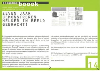 ZEVEN JAAR
DEMONSTREREN
HELDER IN BEELD                                                                                             h~·: ·tE..
                                                                                                             1;1, " "'. r.,u_, r.=.
                                                                                                                           .. m. ·
GEBRACHT!                                                                                                    Jl~ .. :. LU ·LJJ·




In 1999 ging het demonstratieprogramma Industrieel Flexibel en Demontabel        De projecten worden gepresenteerd met een beschrijving van ambities,
(IFD) bouwen van start, waarbij veel Booosting leden direct of indirect          resultaten en leermomenten, rijkelijk geïllustreerd met foto's, tekeningen en
betrokken werden. Er zijn nu, begin 2007, nog zo'n dertien van de bijna          kengetallen. Het wordt een omvangrijk boek in full colour dat voor
honderd projecten in aanbouw of in voorbereiding.                                ontwikkelaars, architecten en adviseurs, maar ook voor studenten een bron
                                                                                 van inspiratie vormt.
SEV Realisatie gaf vorig jaar, in samenwerking met o.a. oud Booosting
 oorzitter prof. Jouke Post, het boek 'De kunst van rekbaar vastgoed' uit, wat   Het boek verschijnt eind maart 2007 en is te bestellen via internet www.sev-
aanzette tot het anders denken over vastgoed en hoe lang dat eigenlijk goed      realisatie.nl.
blijft. Het demonstratieprogramma wordt nu afgesloten met een overzichts-
boek van alle concrete projecten.                                                SEV Realisatie voert het Programma Demonstratieprojecten I FD Bouwen uit
                                                                                 in opdracht van de ministeries van VROM en EZ.
De IFD Projectencatalogus ' Leren door demonstreren' schetst een helder
beeld van zeven jaar I ndustrieel, Flexibel en Demontabel (I FD) bouwen. Alle    ?
92 demonstratieprojecten uit het programma komen aan bod in                      www.sev-realisatie.nl
 hematische clusters zoals bestaande bouw, woonzorginstell in gen, tijdelijke
huisvesting, ziekenhuizen, woningbouw en utiliteitsbouw. Het accent wordt
hierbij gelegd op ontwerp, techniek en proces.
~----------------------------->.--------------------~
 