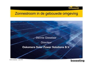 Zonnestroom in de gebouwde omgeving




                                      Dennis Gieselaar
                                         Directeur
                            Oskomera Solar Power Solutions B.V.



Dennis Gieselaar, 1 april 2010
 