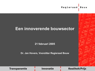 Een innoverende bouwsector 21 februari 2005 Dr. Jan Hovers, Voorzitter Regieraad Bouw 