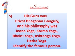 BOO?uiz (Prelims)
5) His Guru was
Priest Bhagaban Ganguly,
and his philosophy was
Jnana Yoga, Karma Yoga,
Bhakti Yoga, Ashtanga Yoga,
Hatha Yoga.
Identify the famous person.
 