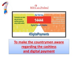 BOO?uiz (Prelims)
To make the countrymen aware
regarding the cashless
and digital payment
 