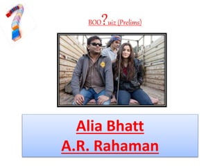 BOO?uiz (Prelims)
Alia Bhatt
A.R. Rahaman
 