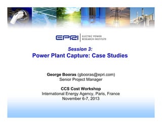Session 3:
Power Plant Capture: Case StudiesPower Plant Capture: Case Studies
George Booras (gbooras@epri.com)
Senior Project Manager
CCS Cost Workshop
International Energy Agency, Paris, France
November 6-7, 2013
 