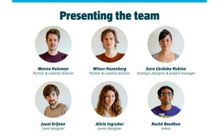 Presenting the team
Menno Huisman
Partner & creative director
Wimer Hazenberg
Partner & creative director
Sara Córdoba Rubino
Strategic designer & project manager
Joost Krijnen
Lead designer
Alicia Ingruber
Junior designer
Roché Boedhoe
Intern
 