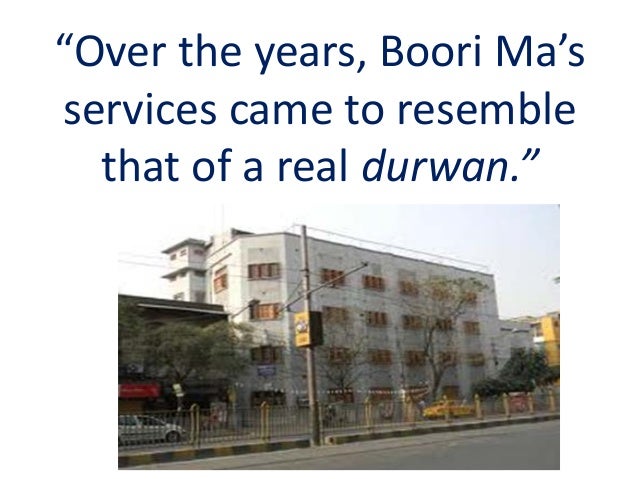 a real durwan In short, over the years, boori ma’s services came to resemble those of a real durwan though under normal circumstances this was no job for a woman, she honored the responsibility, and maintained a vigil no less punctilious than if she were the gatekeeper of a house on lower circular road, or jodhpur park, or any other fancy neighborhood. a real durwan In short, over the years, boori ma’s services came to resemble those of a real durwan though under normal circumstances this was no job for a woman, she honored the responsibility, and maintained a vigil no less punctilious than if she were the gatekeeper of a house on lower circular road, or jodhpur park, or any other fancy neighborhood.