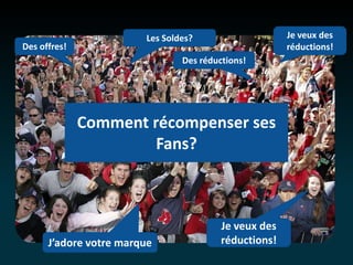 Les Soldes? Je veux des
Des offres! réductions!
Des réductions!
Comment récompenser ses
Fans?
Je veux des
J’adore votre marque réductions!