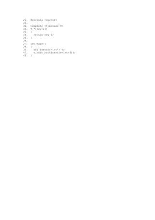 29.   #include <vector>
30.
31.   template <typename T>
32.   T *create()
33.   {
34.     return new T;
35.   }
36.
37.   int main()
38.   {
39.     std::vector<int*> v;
40.     v.push_back(create<int>());
41.   }
 