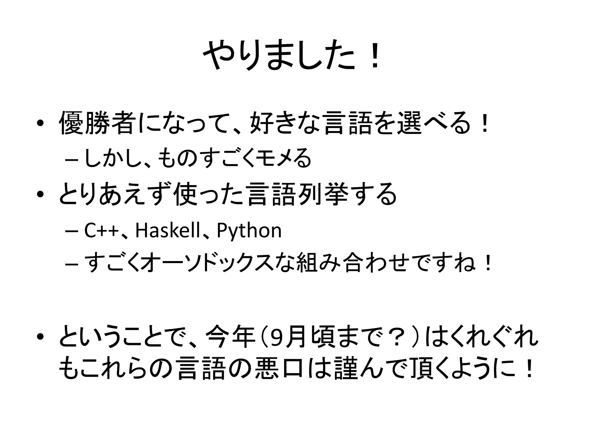 やりました！
• 優勝者になって、好きな言語を選べる！
 – しかし、ものすごくモメる
• とりあえず使った言語列挙する
 – C++、Haskell、Python
 – すごくオーソドックスな組み合わせですね！


• ということで、今年（9月頃まで？）はくれぐれ
  もこれらの言語の悪口は謹んで頂くように！
 