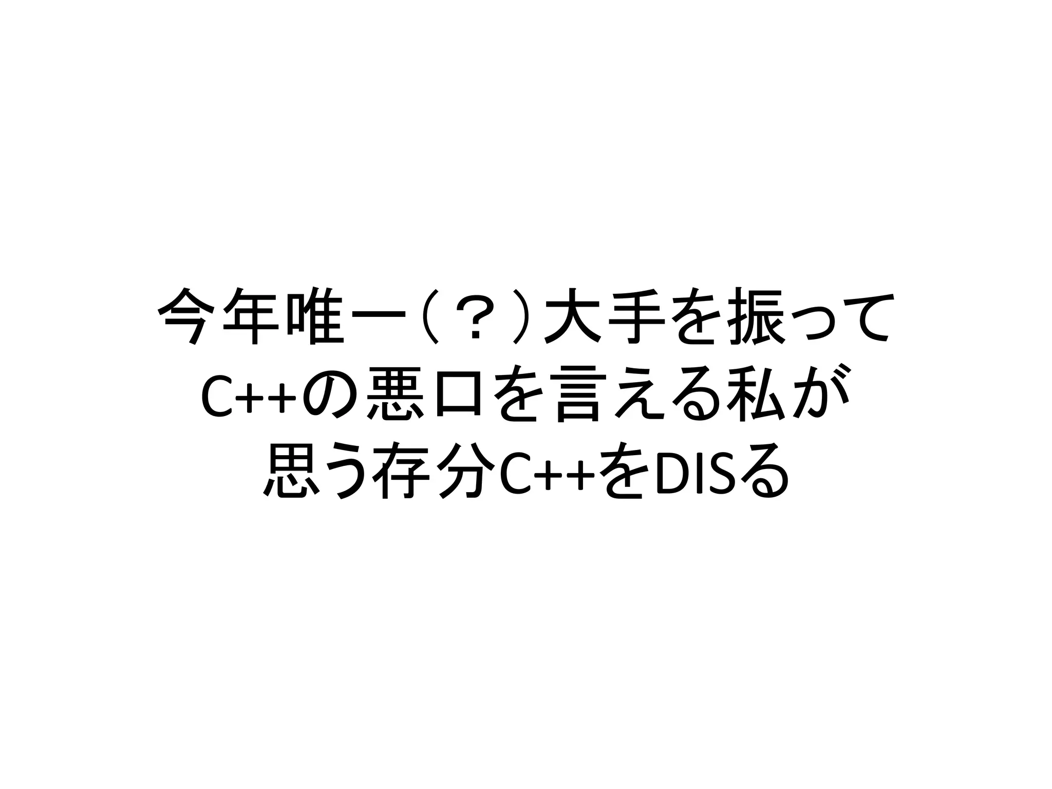今年唯一（？）大手を振って
 C++の悪口を言える私が
   思う存分C++をDISる
 
