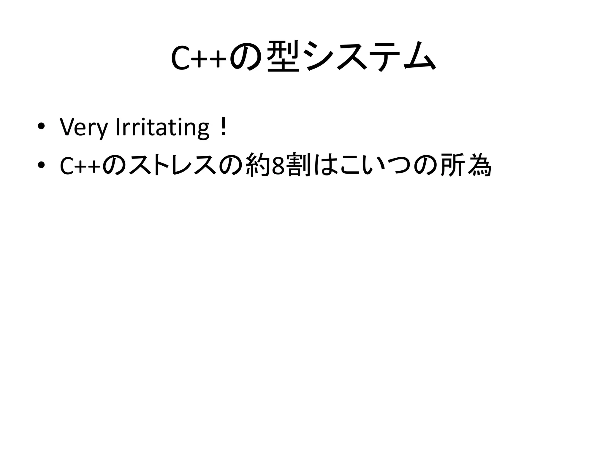 C++の型システム
• Very Irritating！
• C++のストレスの約8割はこいつの所為
 