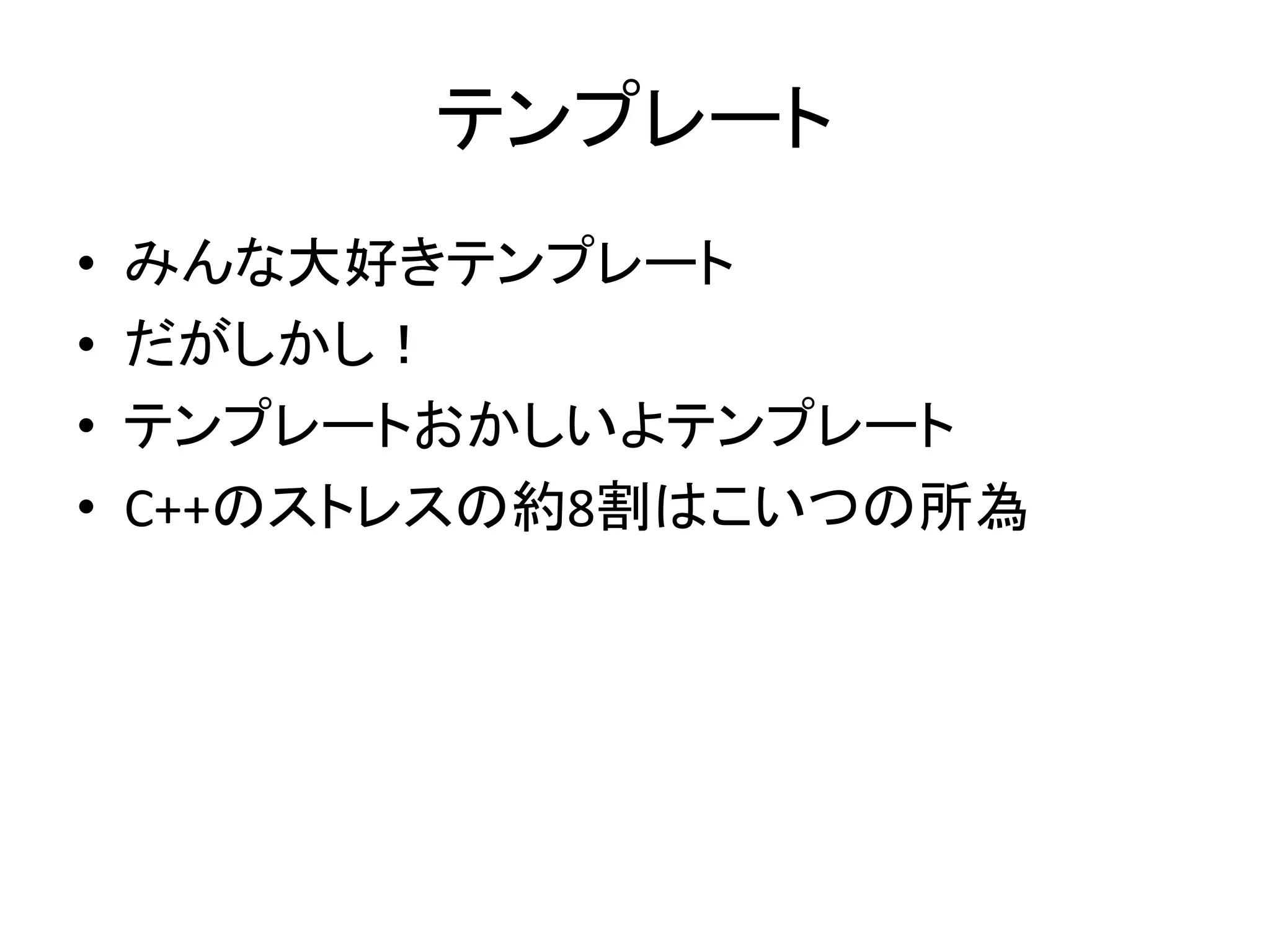 テンプレート
•   みんな大好きテンプレート
•   だがしかし！
•   テンプレートおかしいよテンプレート
•   C++のストレスの約8割はこいつの所為
 