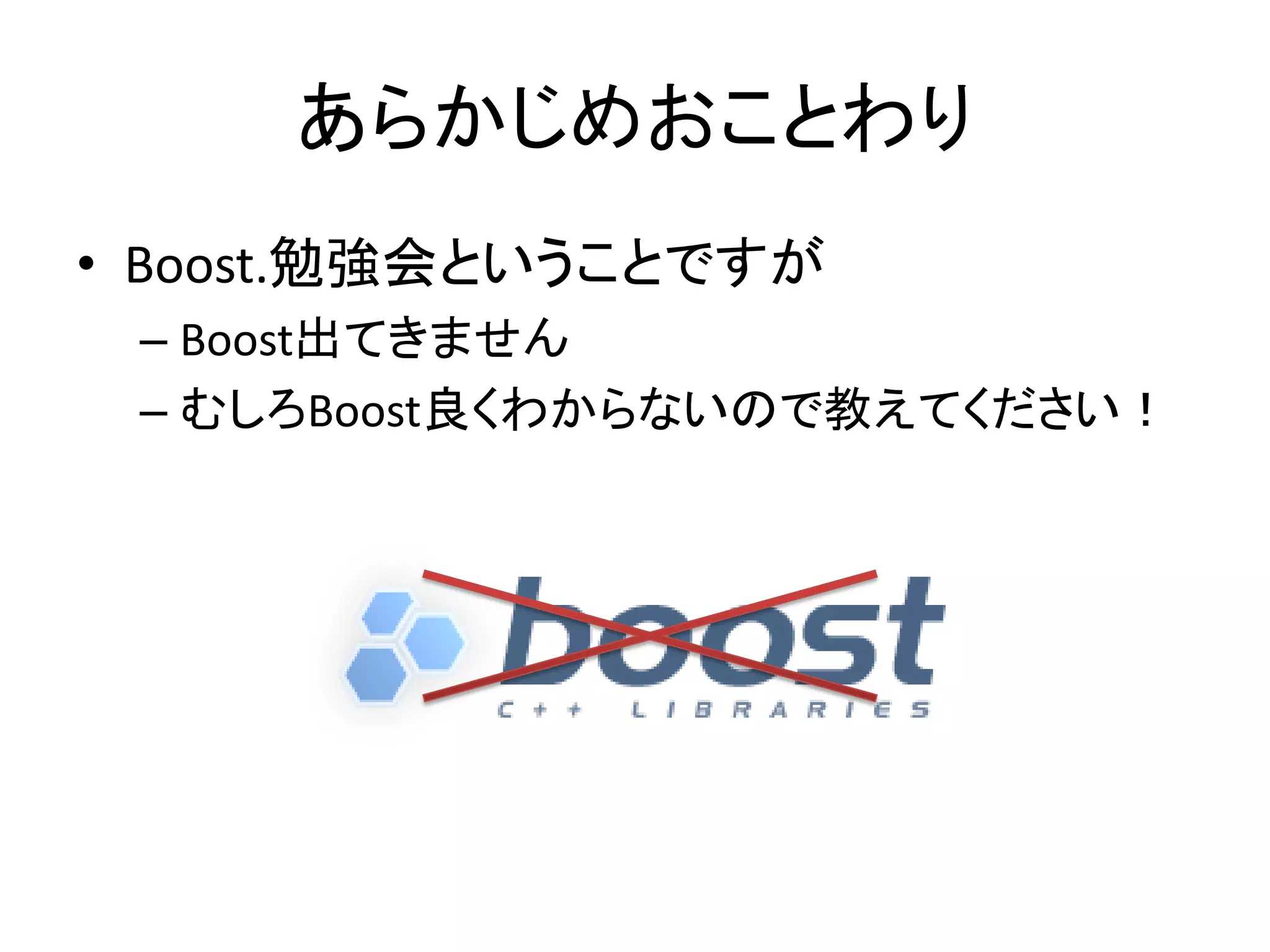 あらかじめおことわり
• Boost.勉強会ということですが
 – Boost出てきません
 – むしろBoost良くわからないので教えてください！
 