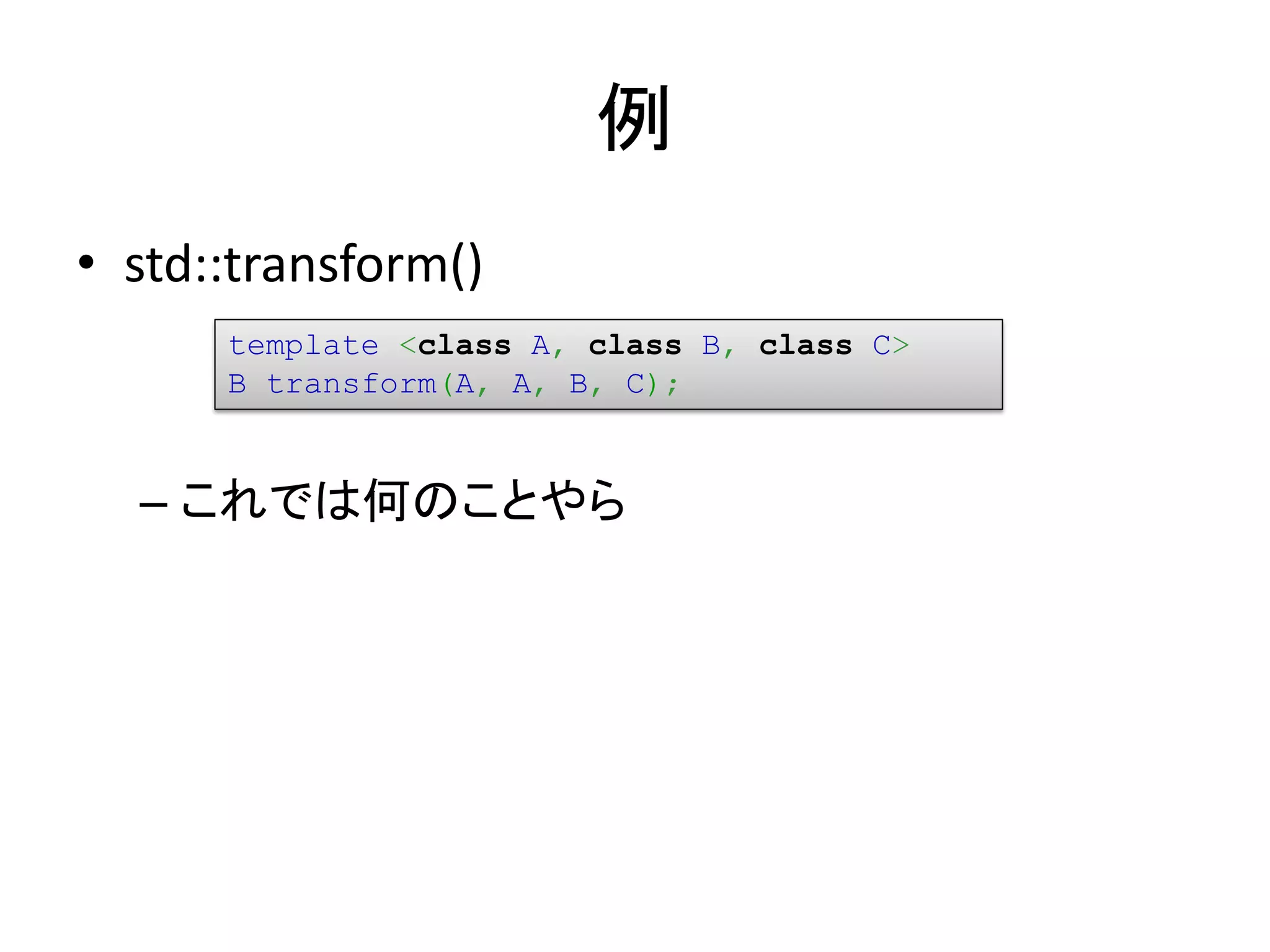 例
• std::transform()
      template <class A, class B, class C>
      B transform(A, A, B, C);


  – これでは何のことやら
 