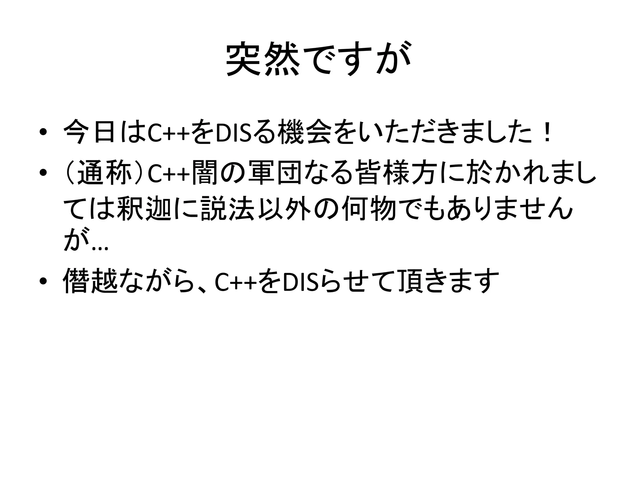 突然ですが
• 今日はC++をDISる機会をいただきました！
• （通称）C++闇の軍団なる皆様方に於かれまし
  ては釈迦に説法以外の何物でもありません
  が…
• 僭越ながら、C++をDISらせて頂きます
 