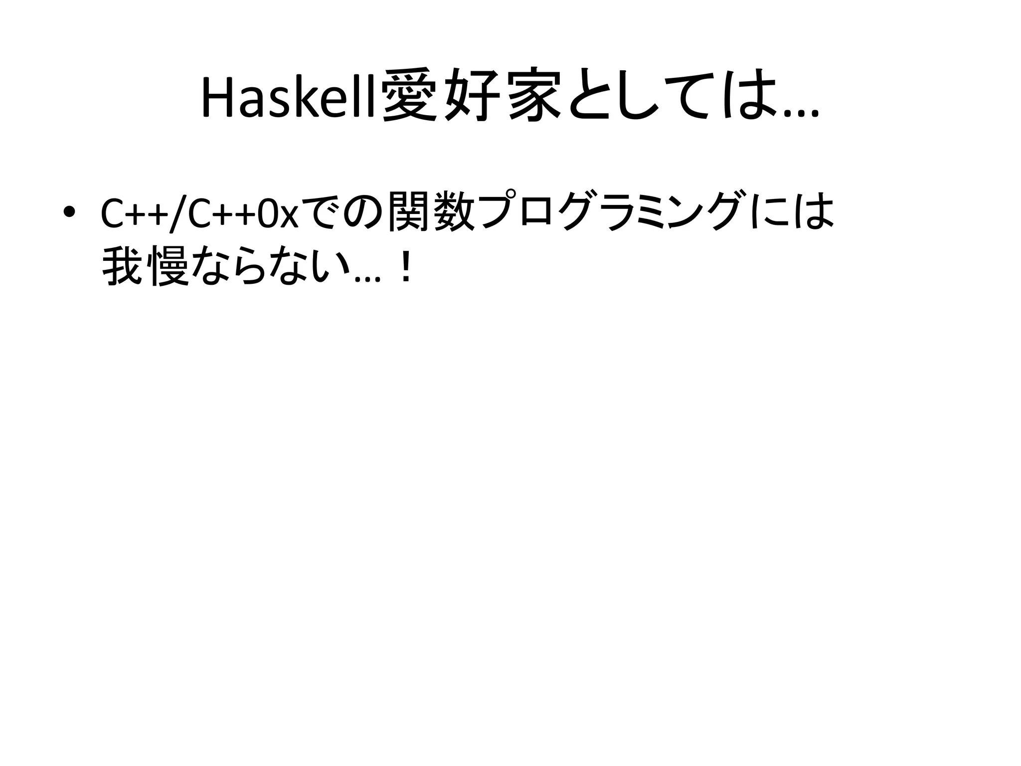 Haskell愛好家としては…
• C++/C++0xでの関数プログラミングには
  我慢ならない…！
 