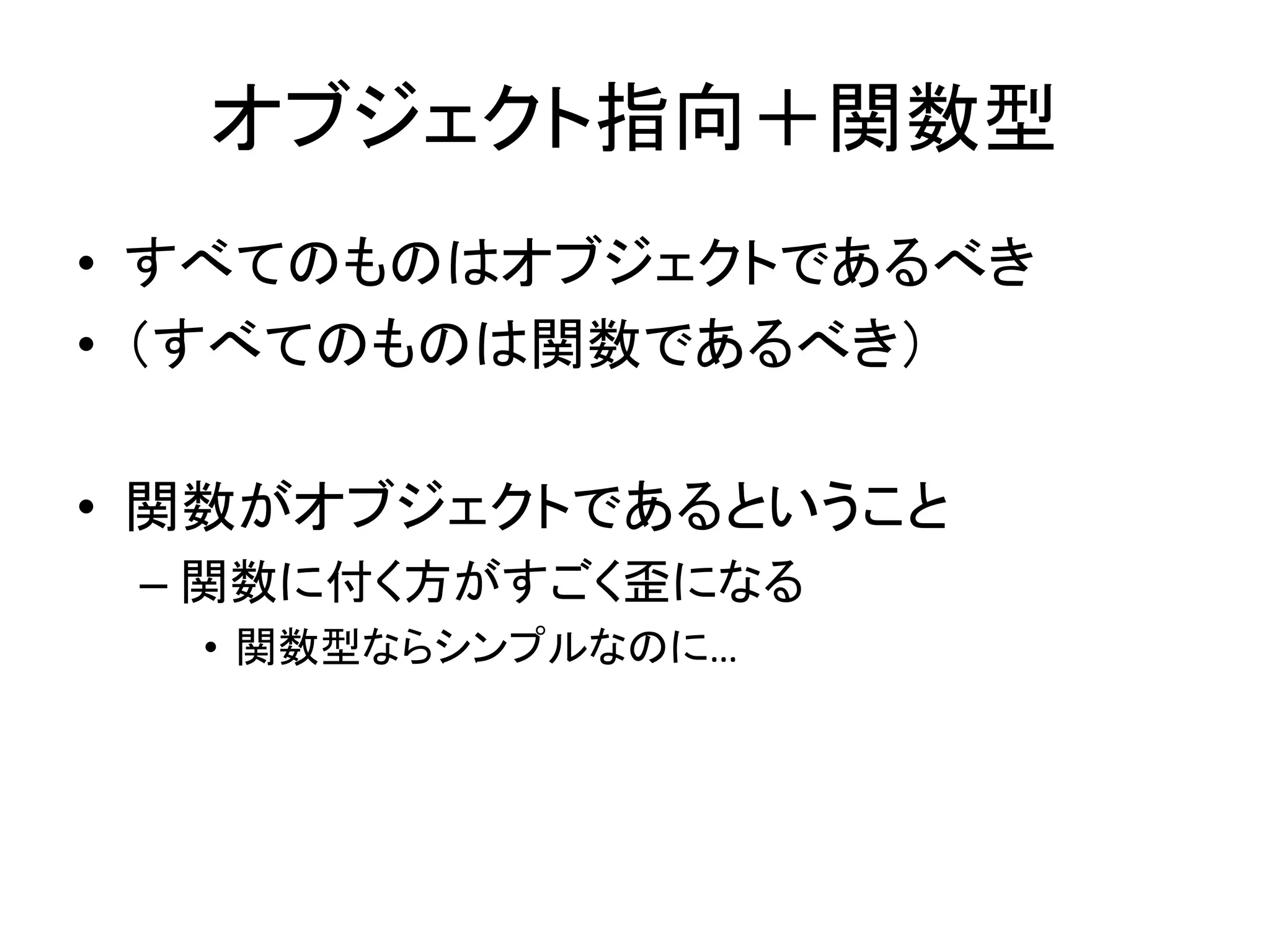 オブジェクト指向＋関数型
• すべてのものはオブジェクトであるべき
• （すべてのものは関数であるべき）

• 関数がオブジェクトであるということ
 – 関数に付く方がすごく歪になる
  • 関数型ならシンプルなのに…
 