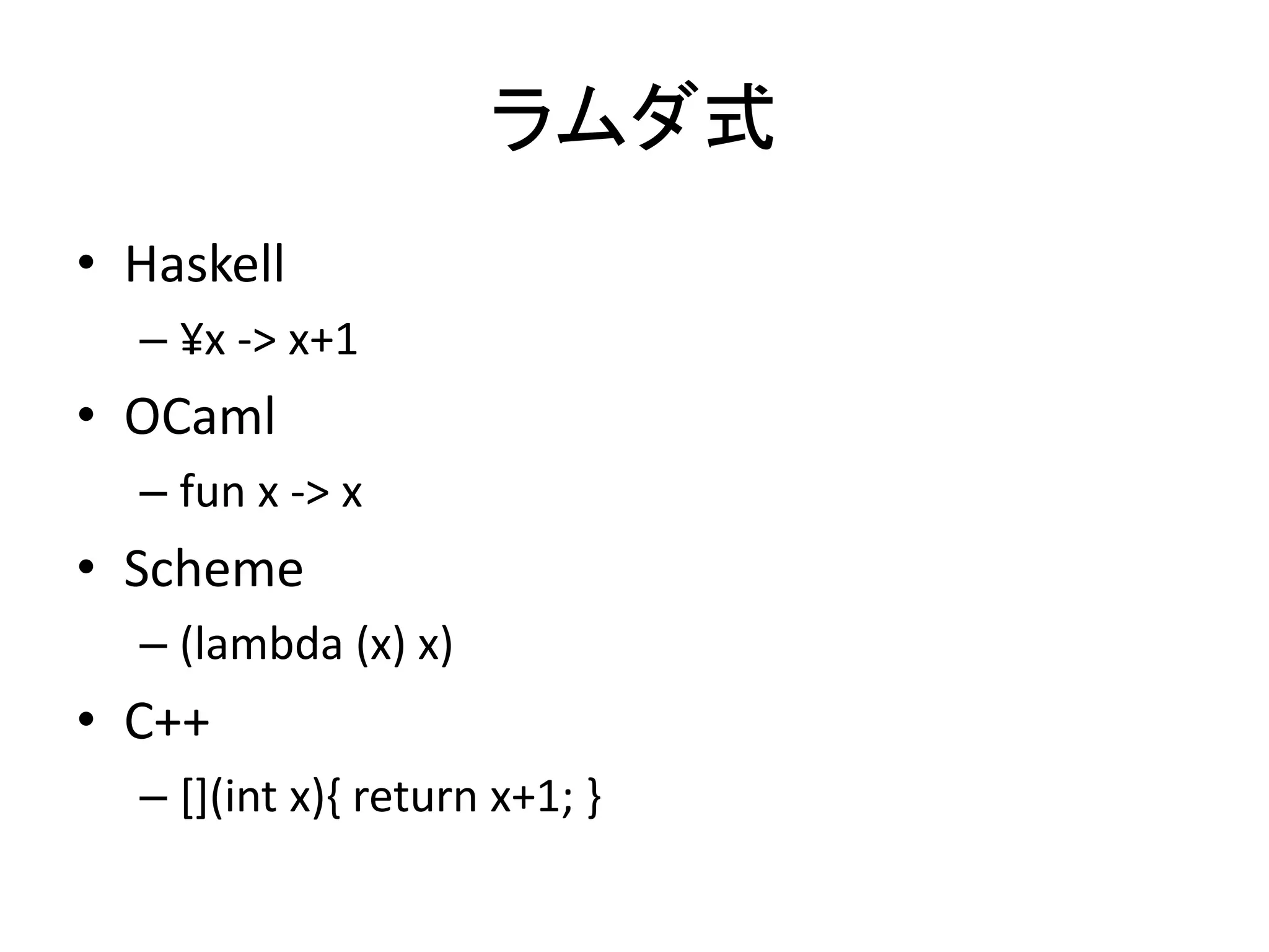 ラムダ式
• Haskell
  – ¥x -> x+1
• OCaml
  – fun x -> x
• Scheme
  – (lambda (x) x)
• C++
  – [](int x){ return x+1; }
 