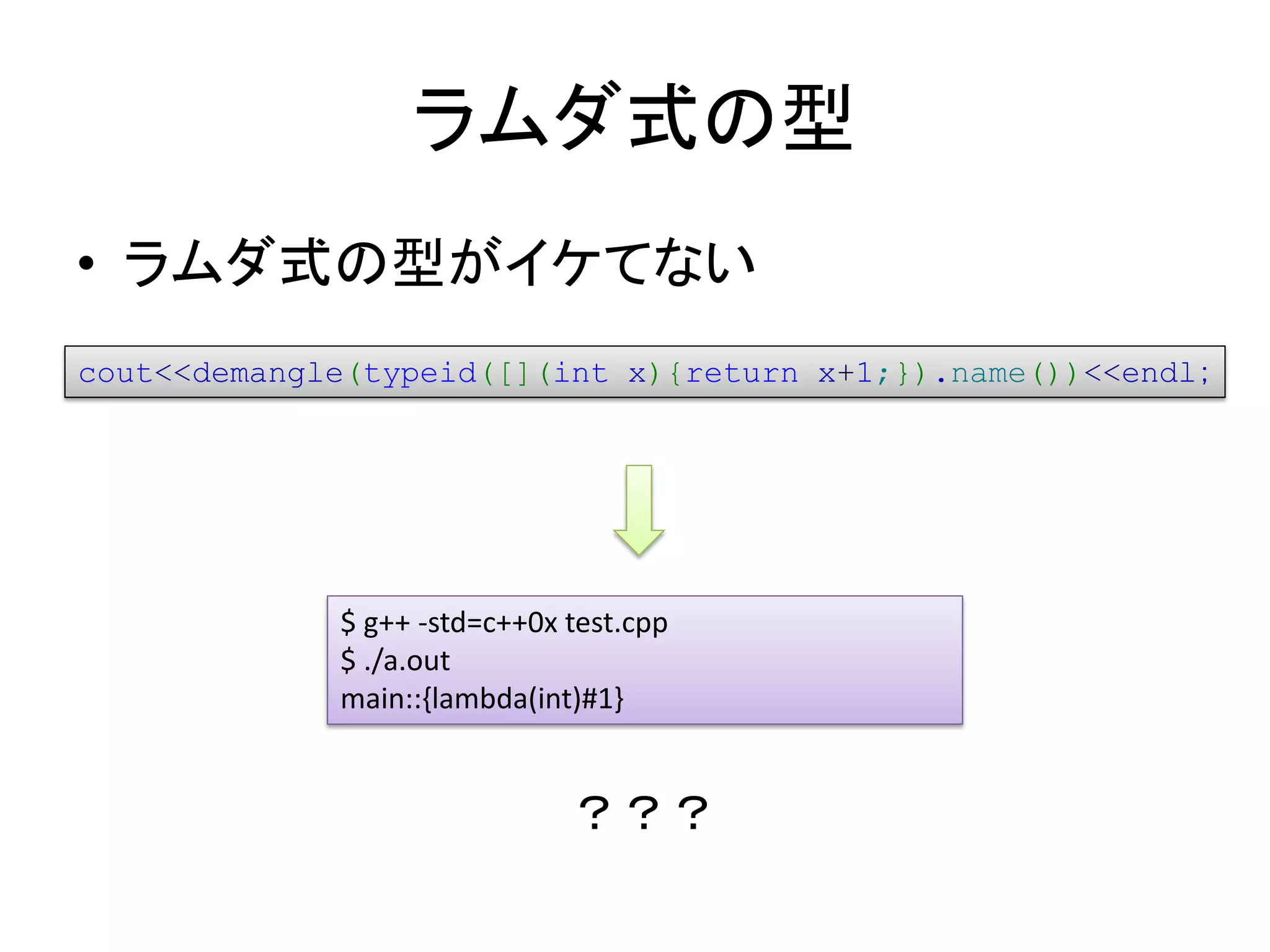 ラムダ式の型
• ラムダ式の型がイケてない
cout<<demangle(typeid([](int x){return x+1;}).name())<<endl；




             $ g++ -std=c++0x test.cpp
             $ ./a.out
             main::{lambda(int)#1}


                              ？？？
 